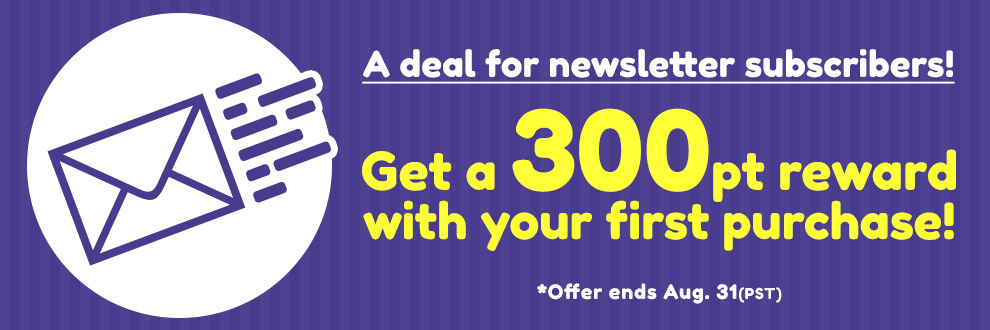 A deal for newsletter subscribers! Get a 300pt reward with your first purchase!